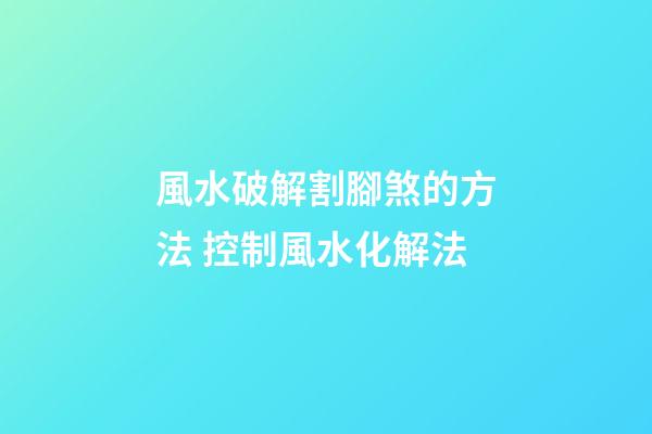 風水破解割腳煞的方法 控制風水化解法